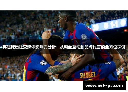 英超球员社交媒体影响力分析：从粉丝互动到品牌代言的全方位探讨