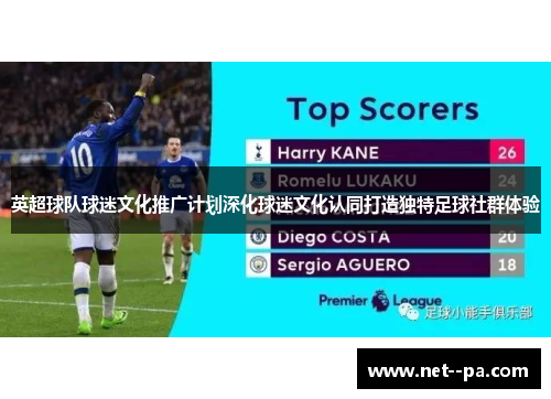 英超球队球迷文化推广计划深化球迷文化认同打造独特足球社群体验 英超球队球迷文化推广计划深化球迷文化认同打造独特足球社群体验