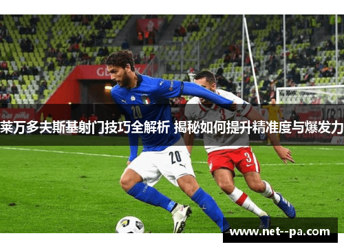 莱万多夫斯基射门技巧全解析 揭秘如何提升精准度与爆发力 莱万多夫斯基射门技巧全解析 揭秘如何提升精准度与爆发力