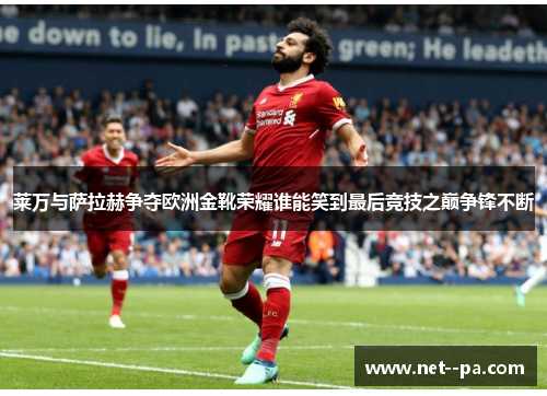莱万与萨拉赫争夺欧洲金靴荣耀谁能笑到最后竞技之巅争锋不断 莱万与萨拉赫争夺欧洲金靴荣耀谁能笑到最后竞技之巅争锋不断