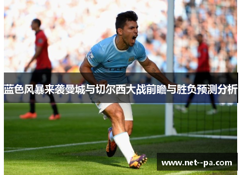 蓝色风暴来袭曼城与切尔西大战前瞻与胜负预测分析