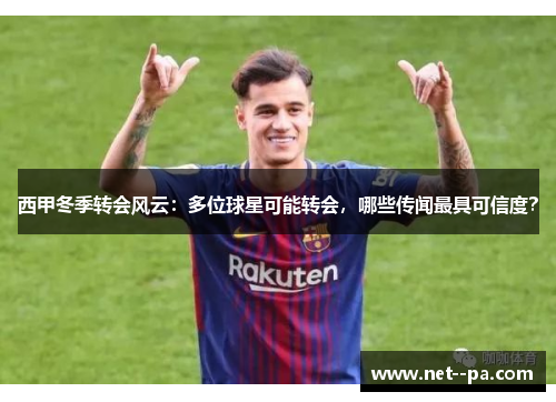 西甲冬季转会风云：多位球星可能转会，哪些传闻最具可信度？