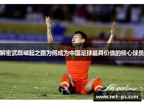 解密武磊崛起之路为何成为中国足球最具价值的核心球员 解密武磊崛起之路为何成为中国足球最具价值的核心球员