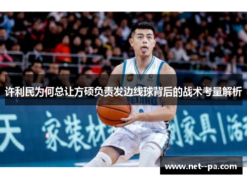 许利民为何总让方硕负责发边线球背后的战术考量解析 许利民为何总让方硕负责发边线球背后的战术考量解析