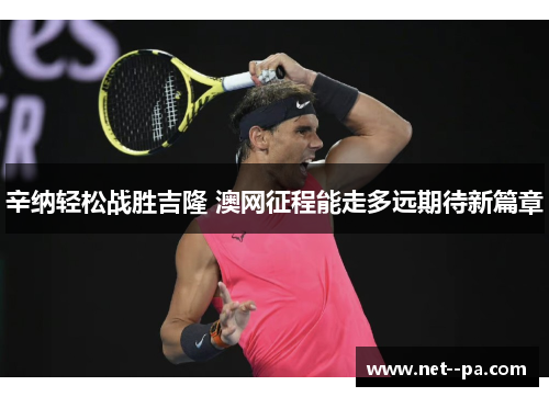 辛纳轻松战胜吉隆 澳网征程能走多远期待新篇章 辛纳轻松战胜吉隆 澳网征程能走多远期待新篇章