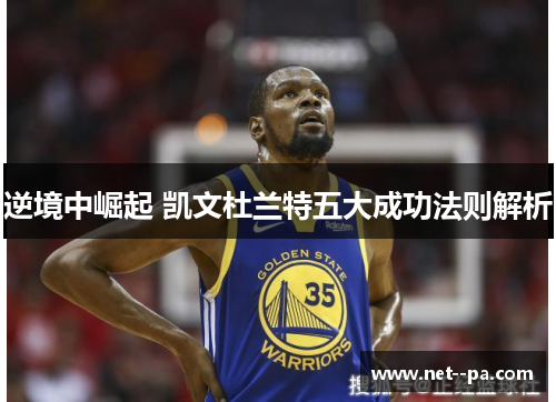 逆境中崛起 凯文杜兰特五大成功法则解析 逆境中崛起 凯文杜兰特五大成功法则解析
