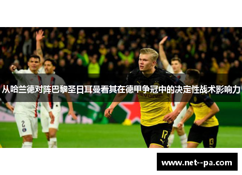 从哈兰德对阵巴黎圣日耳曼看其在德甲争冠中的决定性战术影响力
