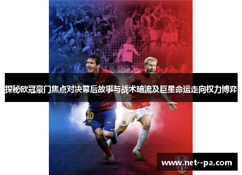 探秘欧冠豪门焦点对决幕后故事与战术暗流及巨星命运走向权力博弈