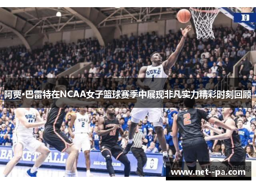 阿贾·巴雷特在NCAA女子篮球赛季中展现非凡实力精彩时刻回顾