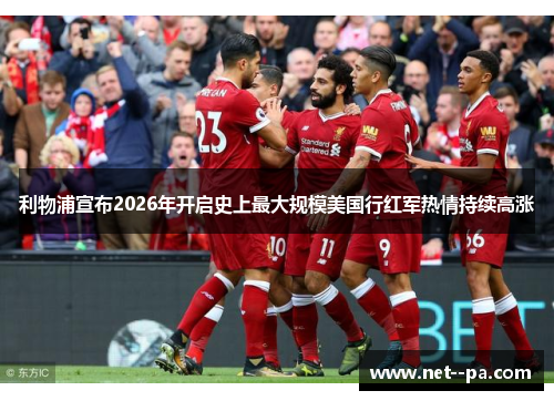 利物浦宣布2026年开启史上最大规模美国行红军热情持续高涨