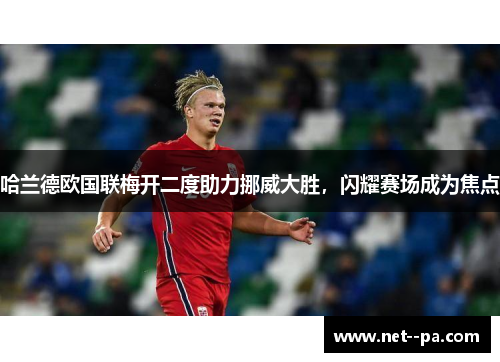 哈兰德欧国联梅开二度助力挪威大胜，闪耀赛场成为焦点