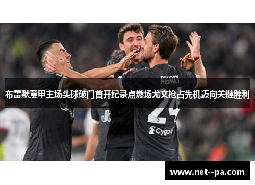 布雷默意甲主场头球破门首开纪录点燃场尤文抢占先机迈向关键胜利