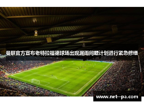 曼联官方宣布老特拉福德球场出现漏雨问题计划进行紧急修缮
