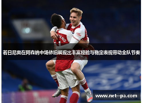 若日尼奥在阿森纳中场依旧展现出丰富经验与稳定表现带动全队节奏