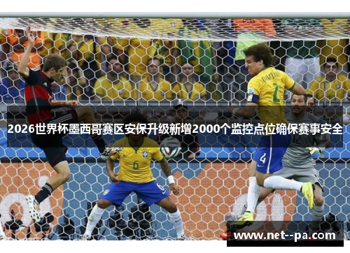2026世界杯墨西哥赛区安保升级新增2000个监控点位确保赛事安全