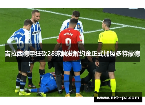 吉拉西德甲狂砍28球触发解约金正式加盟多特蒙德