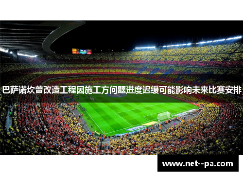 巴萨诺坎普改造工程因施工方问题进度迟缓可能影响未来比赛安排
