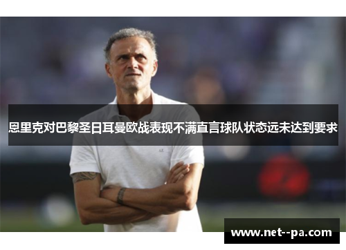 恩里克对巴黎圣日耳曼欧战表现不满直言球队状态远未达到要求