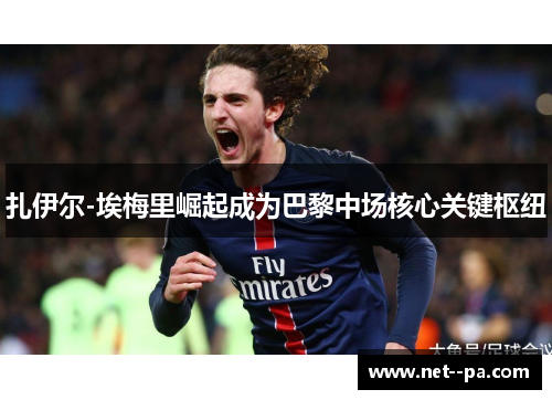 扎伊尔-埃梅里崛起成为巴黎中场核心关键枢纽