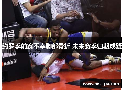 约罗季前赛不幸脚部骨折 未来赛季归期成疑 约罗季前赛不幸脚部骨折 未来赛季归期成疑