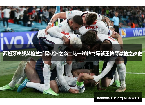 西班牙决战英格兰加冕欧洲之巅二比一逆转书写新王传奇激情之夜史 西班牙决战英格兰加冕欧洲之巅二比一逆转书写新王传奇激情之夜史
