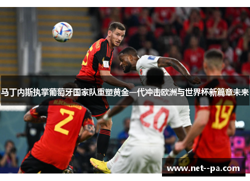 马丁内斯执掌葡萄牙国家队重塑黄金一代冲击欧洲与世界杯新篇章未来 马丁内斯执掌葡萄牙国家队重塑黄金一代冲击欧洲与世界杯新篇章未来