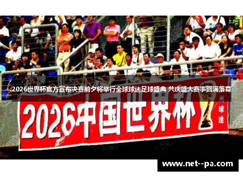 2026世界杯官方宣布决赛前夕将举行全球球迷足球盛典 共庆盛大赛事圆满落幕