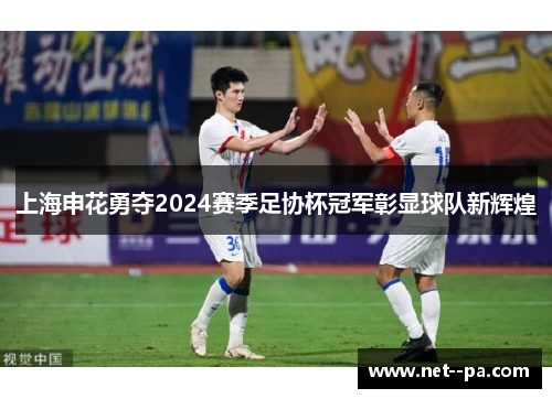 上海申花勇夺2024赛季足协杯冠军彰显球队新辉煌 上海申花勇夺2024赛季足协杯冠军彰显球队新辉煌