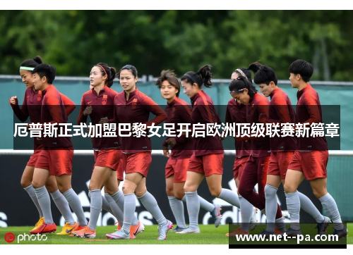 厄普斯正式加盟巴黎女足开启欧洲顶级联赛新篇章