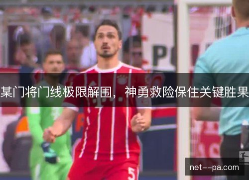 某门将门线极限解围，神勇救险保住关键胜果