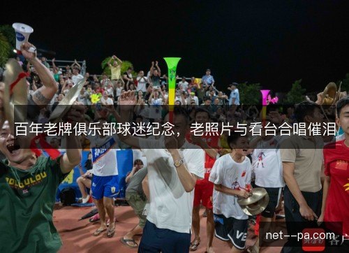 百年老牌俱乐部球迷纪念，老照片与看台合唱催泪